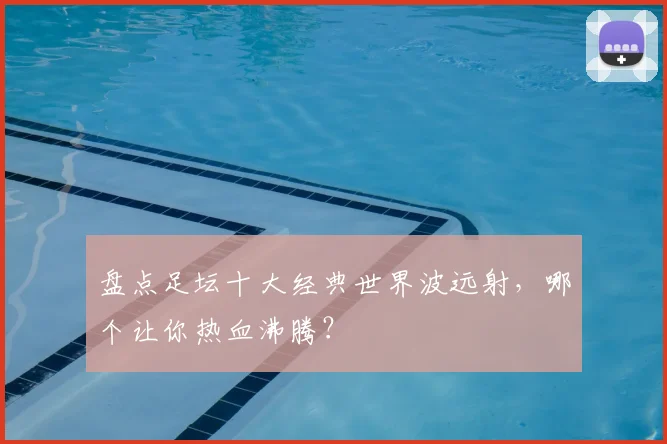 盘点足坛十大经典世界波远射,哪个让你热血沸腾?