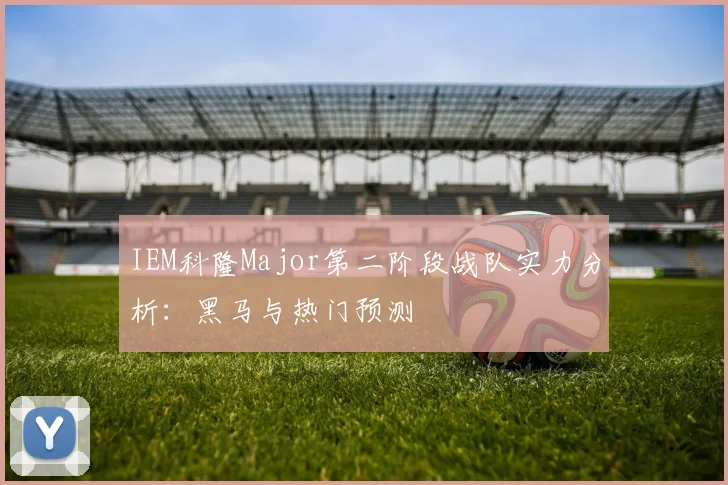 IEM科隆Major第二阶段战队实力分析:黑马与热门预测